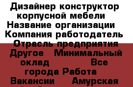 Дизайнер-конструктор корпусной мебели › Название организации ­ Компания-работодатель › Отрасль предприятия ­ Другое › Минимальный оклад ­ 15 000 - Все города Работа » Вакансии   . Амурская обл.,Архаринский р-н